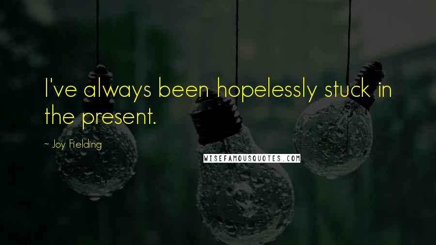 Joy Fielding Quotes: I've always been hopelessly stuck in the present.