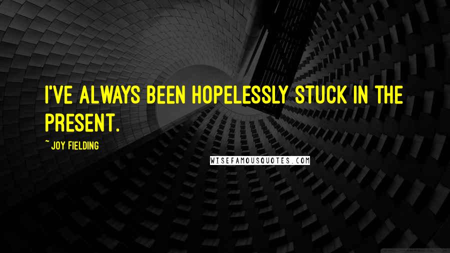 Joy Fielding Quotes: I've always been hopelessly stuck in the present.