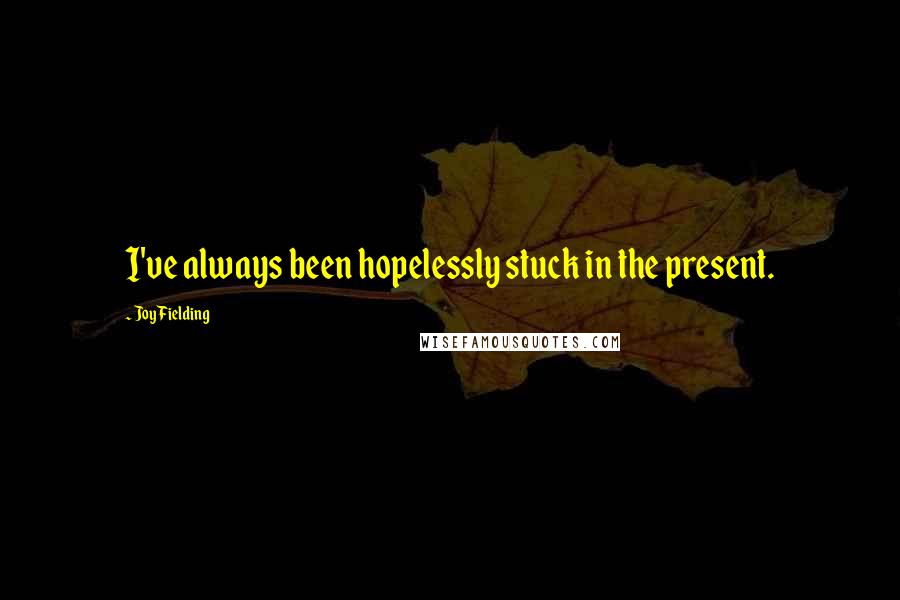 Joy Fielding Quotes: I've always been hopelessly stuck in the present.