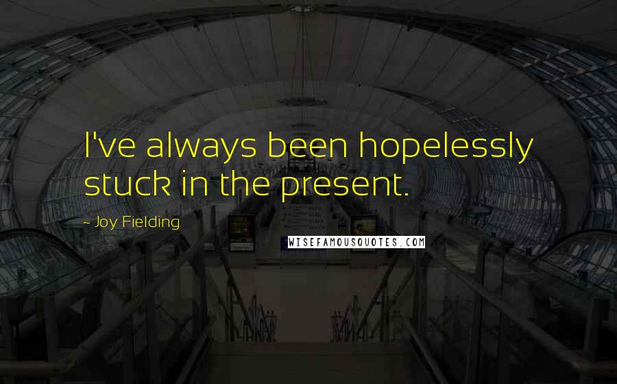 Joy Fielding Quotes: I've always been hopelessly stuck in the present.