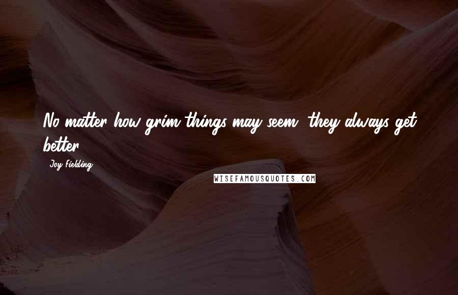 Joy Fielding Quotes: No matter how grim things may seem, they always get better.