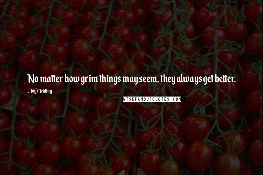 Joy Fielding Quotes: No matter how grim things may seem, they always get better.