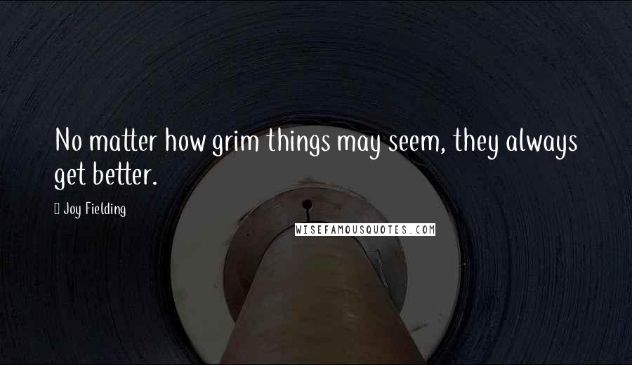 Joy Fielding Quotes: No matter how grim things may seem, they always get better.