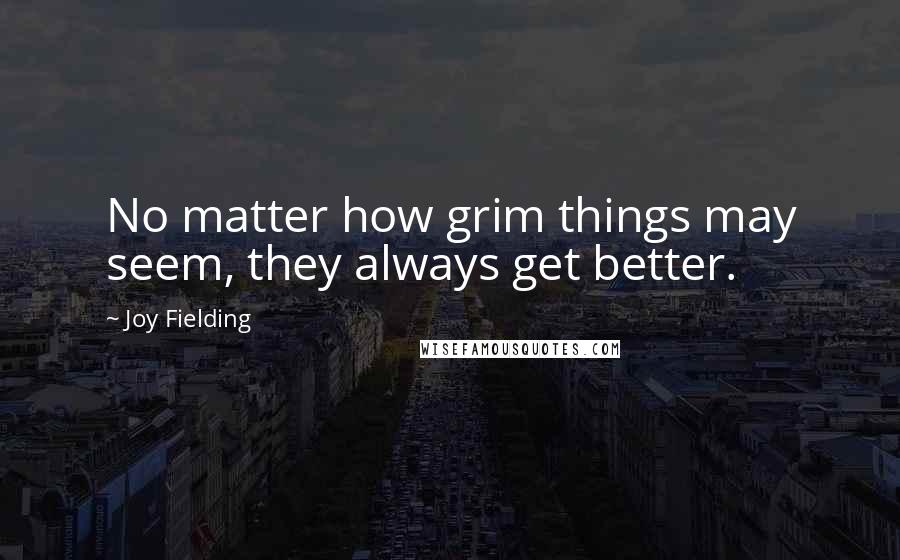 Joy Fielding Quotes: No matter how grim things may seem, they always get better.