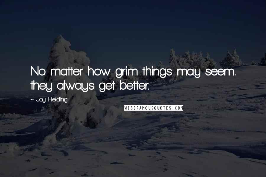 Joy Fielding Quotes: No matter how grim things may seem, they always get better.