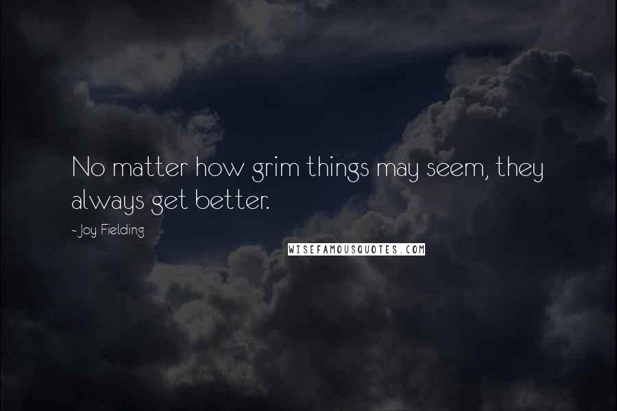 Joy Fielding Quotes: No matter how grim things may seem, they always get better.