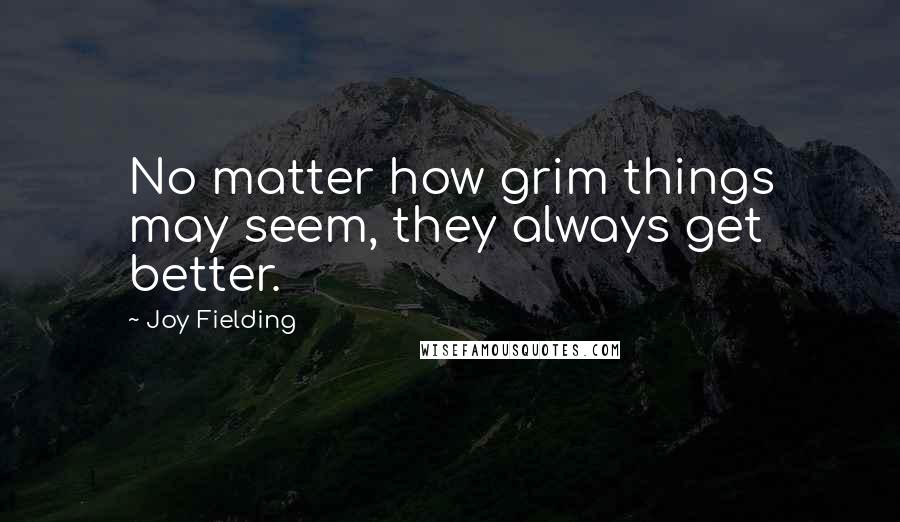 Joy Fielding Quotes: No matter how grim things may seem, they always get better.