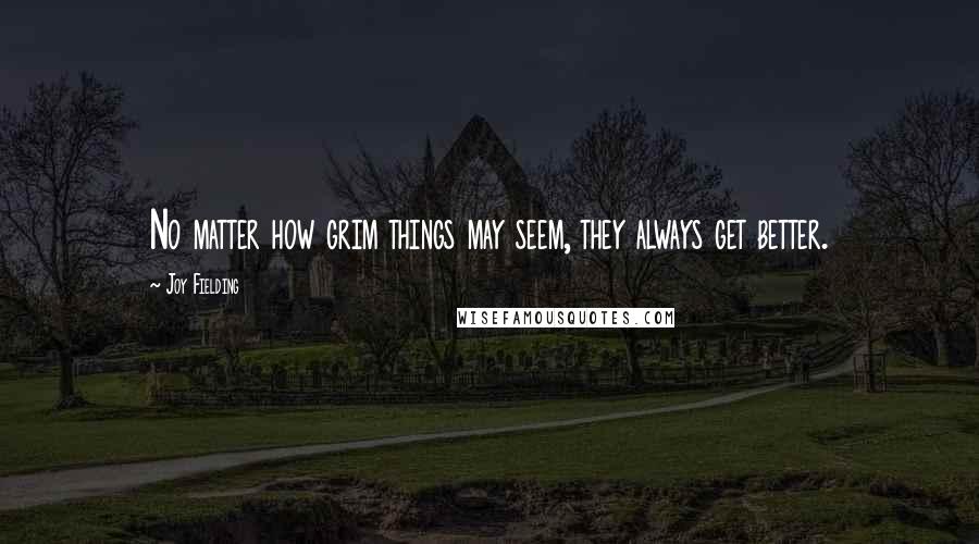 Joy Fielding Quotes: No matter how grim things may seem, they always get better.