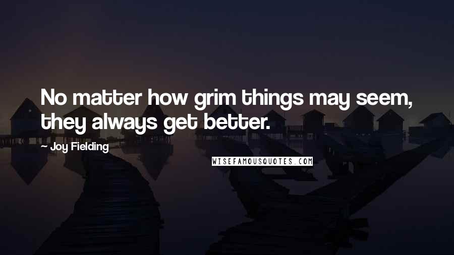 Joy Fielding Quotes: No matter how grim things may seem, they always get better.