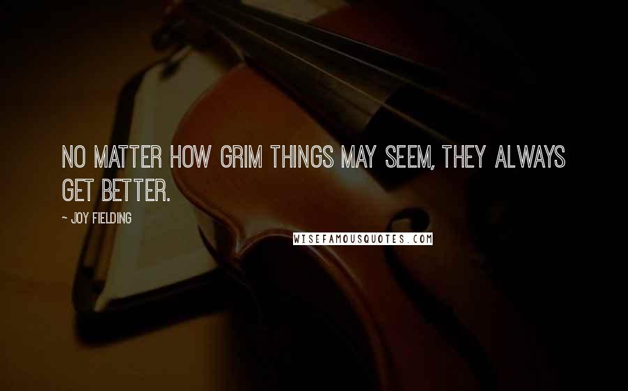 Joy Fielding Quotes: No matter how grim things may seem, they always get better.