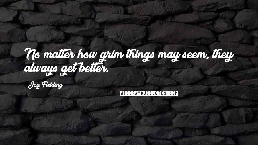 Joy Fielding Quotes: No matter how grim things may seem, they always get better.