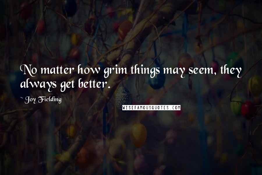 Joy Fielding Quotes: No matter how grim things may seem, they always get better.