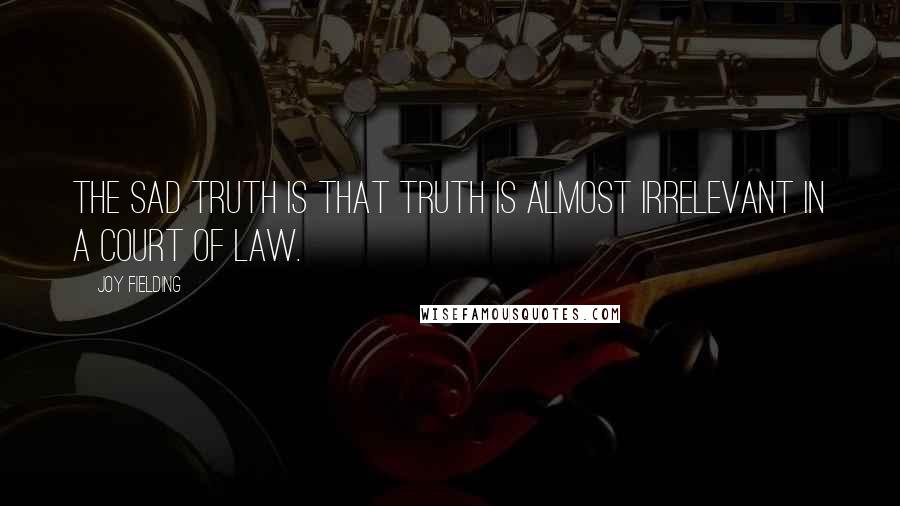 Joy Fielding Quotes: The sad truth is that truth is almost irrelevant in a court of law.