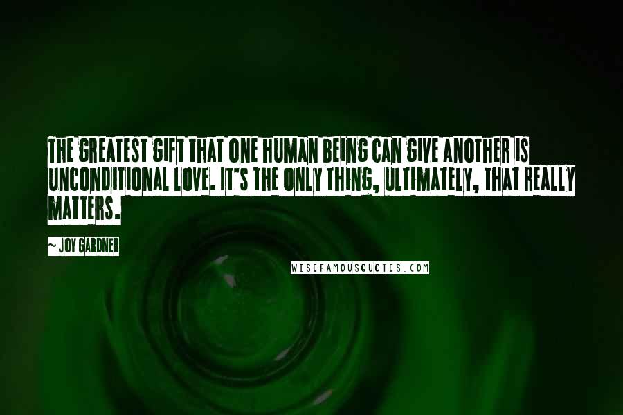 Joy Gardner Quotes: The greatest gift that one human being can give another is unconditional love. It's the only thing, ultimately, that really matters.