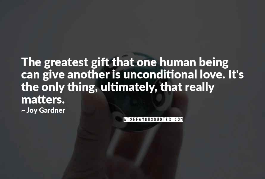 Joy Gardner Quotes: The greatest gift that one human being can give another is unconditional love. It's the only thing, ultimately, that really matters.