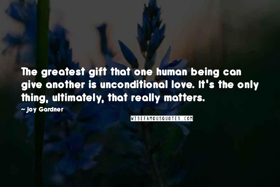 Joy Gardner Quotes: The greatest gift that one human being can give another is unconditional love. It's the only thing, ultimately, that really matters.