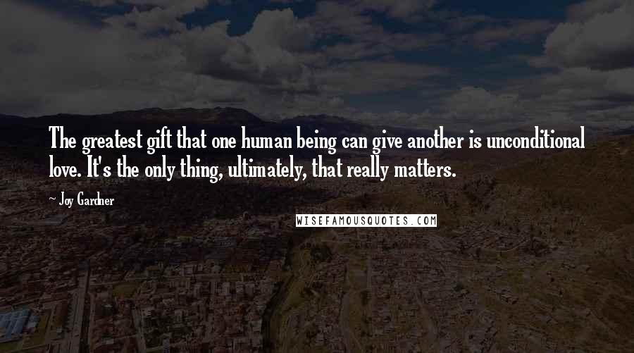 Joy Gardner Quotes: The greatest gift that one human being can give another is unconditional love. It's the only thing, ultimately, that really matters.