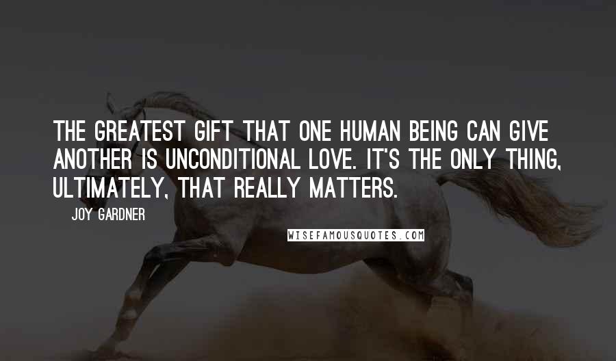 Joy Gardner Quotes: The greatest gift that one human being can give another is unconditional love. It's the only thing, ultimately, that really matters.