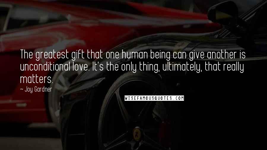 Joy Gardner Quotes: The greatest gift that one human being can give another is unconditional love. It's the only thing, ultimately, that really matters.