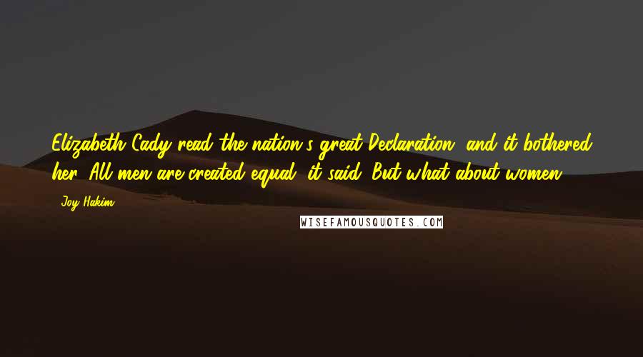 Joy Hakim Quotes: Elizabeth Cady read the nation's great Declaration, and it bothered her. All men are created equal, it said. But what about women?