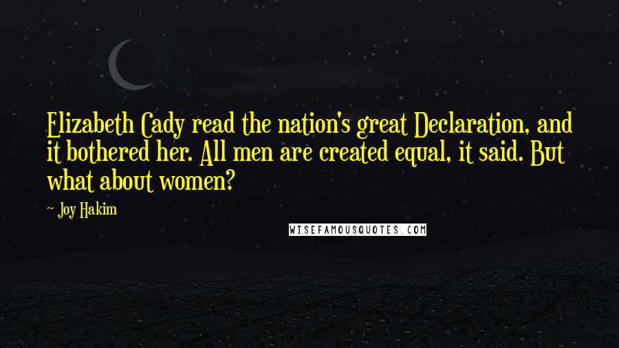 Joy Hakim Quotes: Elizabeth Cady read the nation's great Declaration, and it bothered her. All men are created equal, it said. But what about women?