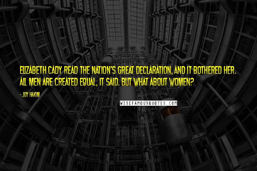 Joy Hakim Quotes: Elizabeth Cady read the nation's great Declaration, and it bothered her. All men are created equal, it said. But what about women?