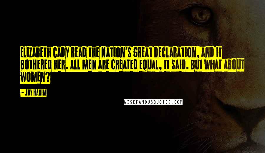 Joy Hakim Quotes: Elizabeth Cady read the nation's great Declaration, and it bothered her. All men are created equal, it said. But what about women?