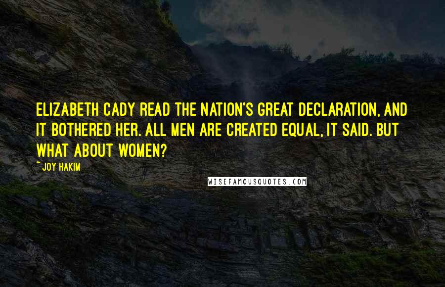 Joy Hakim Quotes: Elizabeth Cady read the nation's great Declaration, and it bothered her. All men are created equal, it said. But what about women?