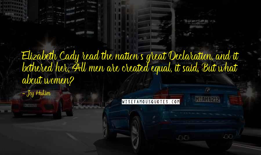 Joy Hakim Quotes: Elizabeth Cady read the nation's great Declaration, and it bothered her. All men are created equal, it said. But what about women?