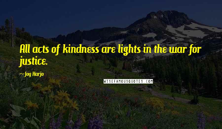 Joy Harjo Quotes: All acts of kindness are lights in the war for justice.