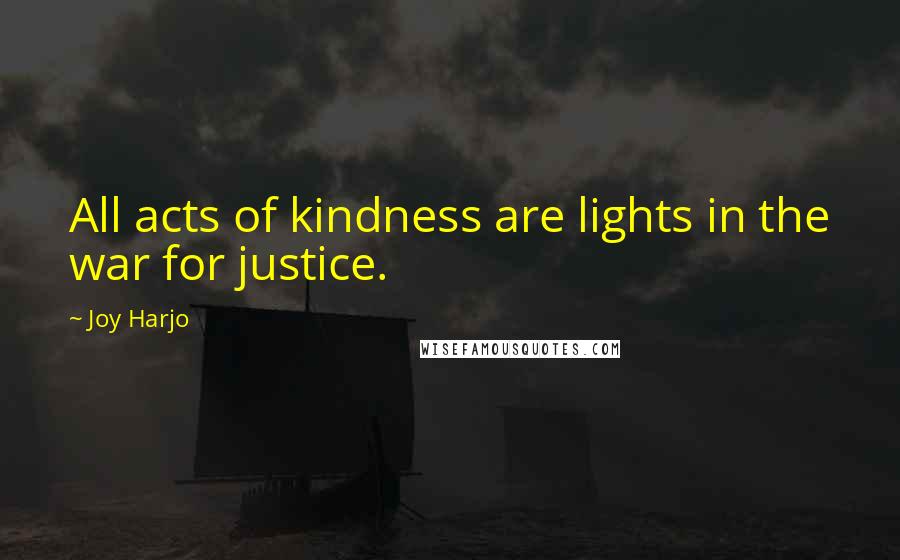 Joy Harjo Quotes: All acts of kindness are lights in the war for justice.