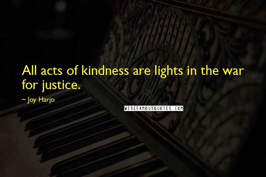 Joy Harjo Quotes: All acts of kindness are lights in the war for justice.