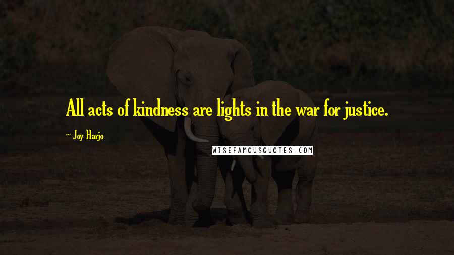 Joy Harjo Quotes: All acts of kindness are lights in the war for justice.