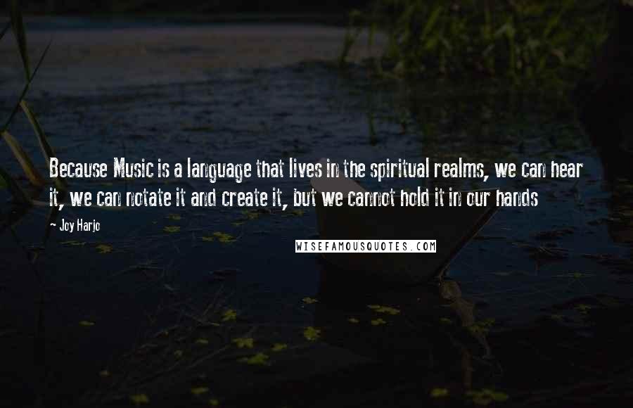 Joy Harjo Quotes: Because Music is a language that lives in the spiritual realms, we can hear it, we can notate it and create it, but we cannot hold it in our hands