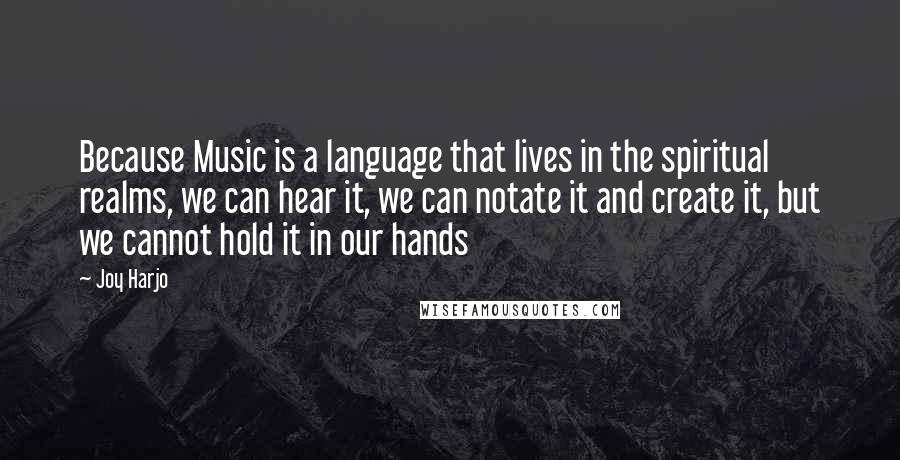 Joy Harjo Quotes: Because Music is a language that lives in the spiritual realms, we can hear it, we can notate it and create it, but we cannot hold it in our hands