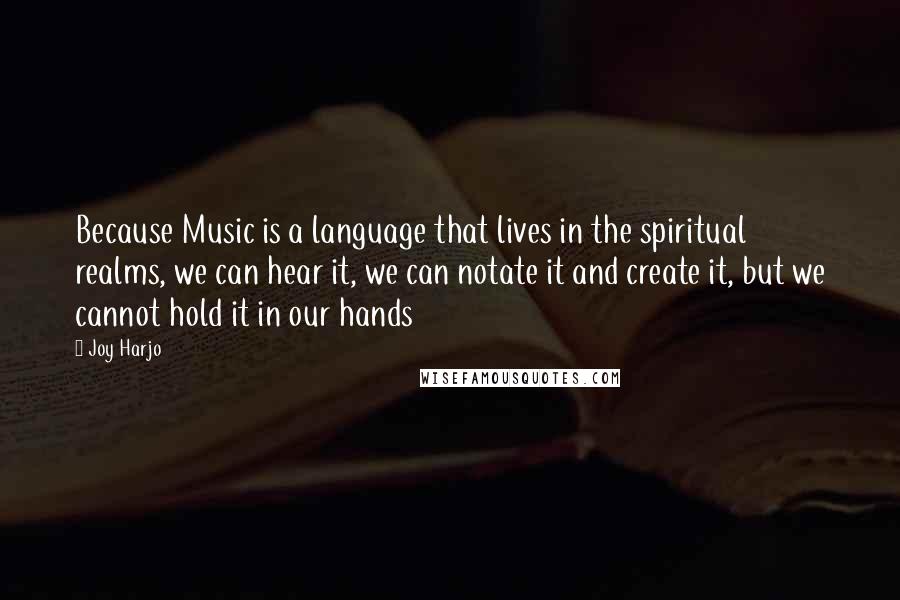 Joy Harjo Quotes: Because Music is a language that lives in the spiritual realms, we can hear it, we can notate it and create it, but we cannot hold it in our hands