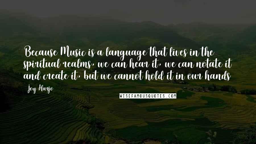 Joy Harjo Quotes: Because Music is a language that lives in the spiritual realms, we can hear it, we can notate it and create it, but we cannot hold it in our hands