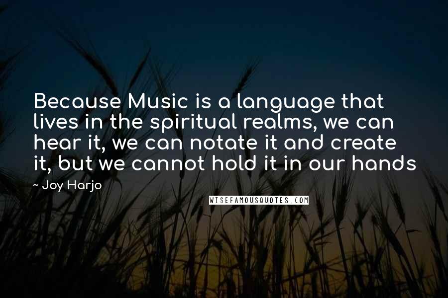 Joy Harjo Quotes: Because Music is a language that lives in the spiritual realms, we can hear it, we can notate it and create it, but we cannot hold it in our hands