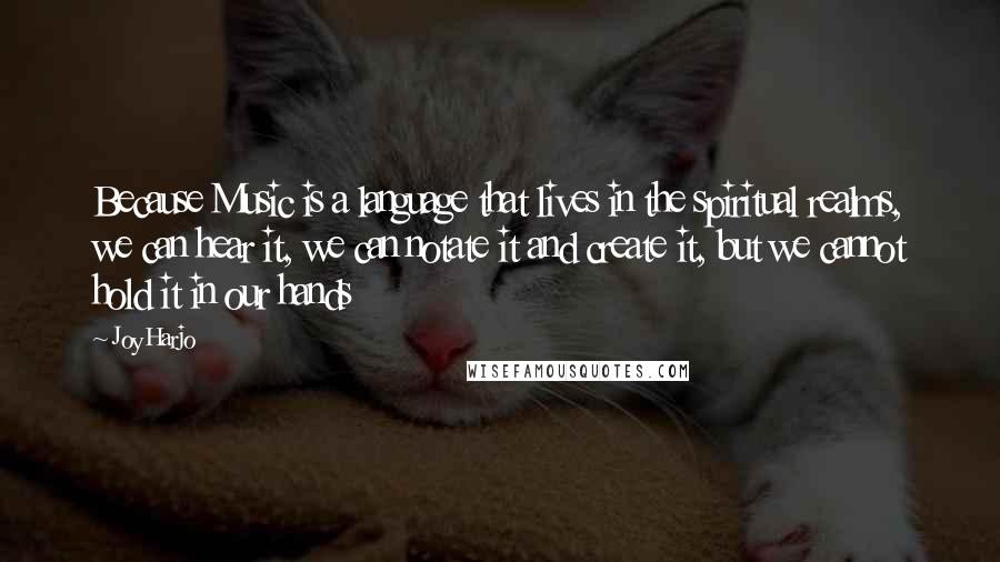 Joy Harjo Quotes: Because Music is a language that lives in the spiritual realms, we can hear it, we can notate it and create it, but we cannot hold it in our hands