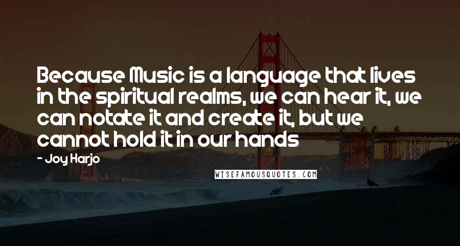 Joy Harjo Quotes: Because Music is a language that lives in the spiritual realms, we can hear it, we can notate it and create it, but we cannot hold it in our hands