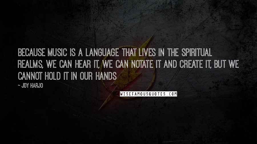 Joy Harjo Quotes: Because Music is a language that lives in the spiritual realms, we can hear it, we can notate it and create it, but we cannot hold it in our hands