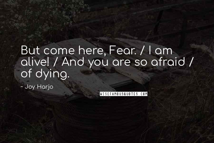 Joy Harjo Quotes: But come here, Fear. / I am alive! / And you are so afraid / of dying.