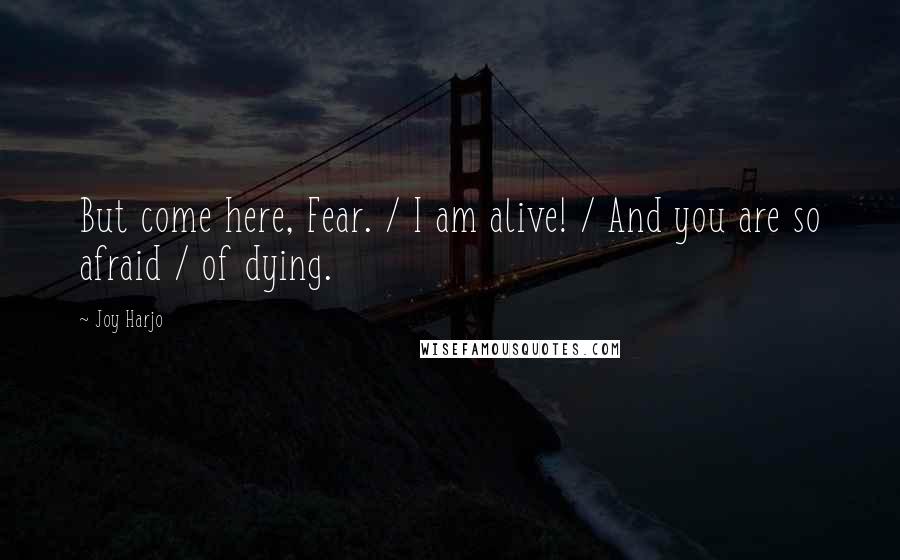 Joy Harjo Quotes: But come here, Fear. / I am alive! / And you are so afraid / of dying.