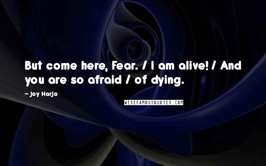 Joy Harjo Quotes: But come here, Fear. / I am alive! / And you are so afraid / of dying.