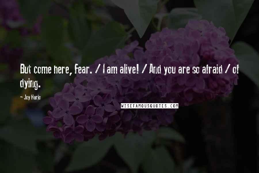 Joy Harjo Quotes: But come here, Fear. / I am alive! / And you are so afraid / of dying.