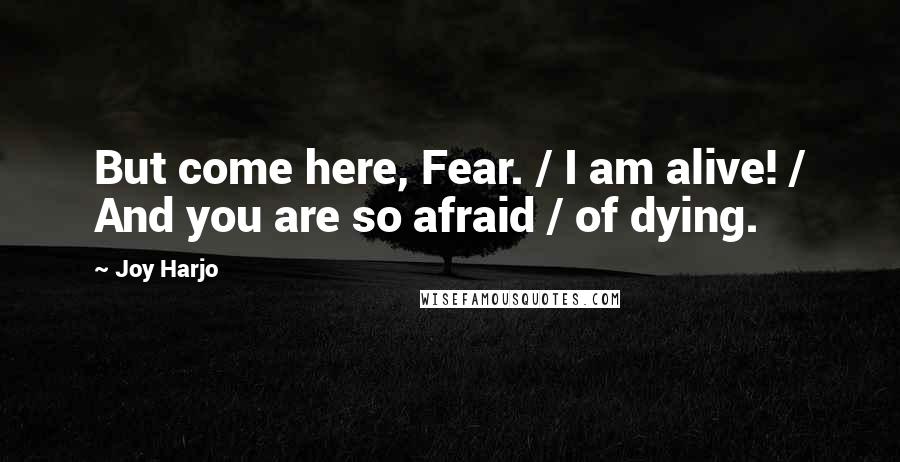 Joy Harjo Quotes: But come here, Fear. / I am alive! / And you are so afraid / of dying.