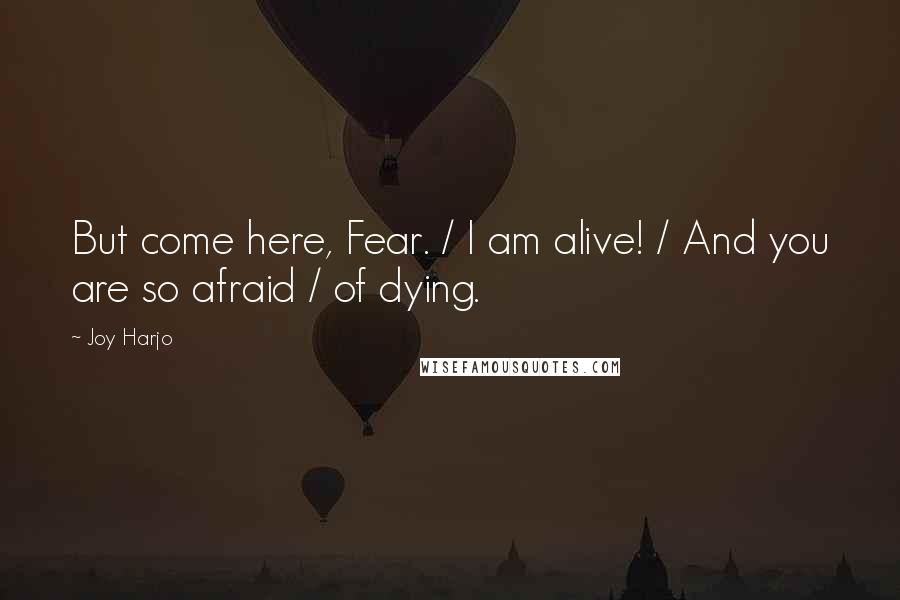 Joy Harjo Quotes: But come here, Fear. / I am alive! / And you are so afraid / of dying.