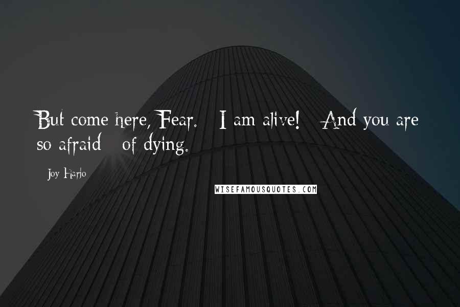 Joy Harjo Quotes: But come here, Fear. / I am alive! / And you are so afraid / of dying.