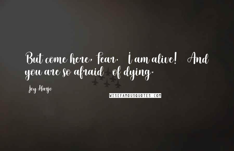 Joy Harjo Quotes: But come here, Fear. / I am alive! / And you are so afraid / of dying.