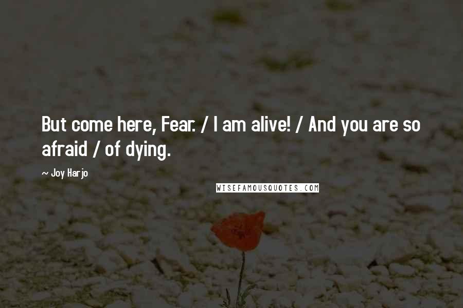 Joy Harjo Quotes: But come here, Fear. / I am alive! / And you are so afraid / of dying.